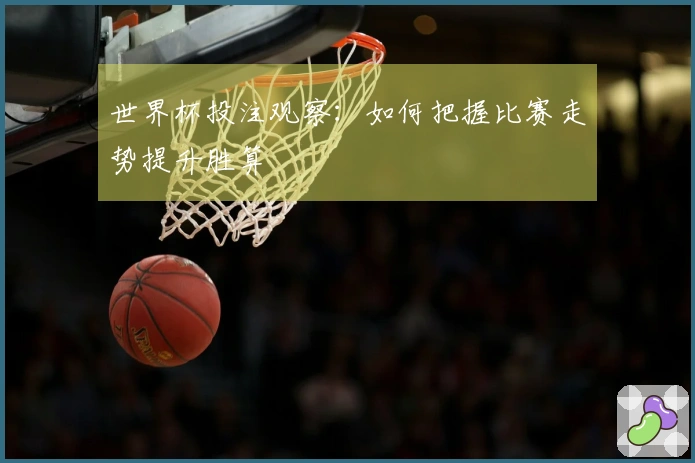 世界杯投注观察：如何把握比赛走势提升胜算
