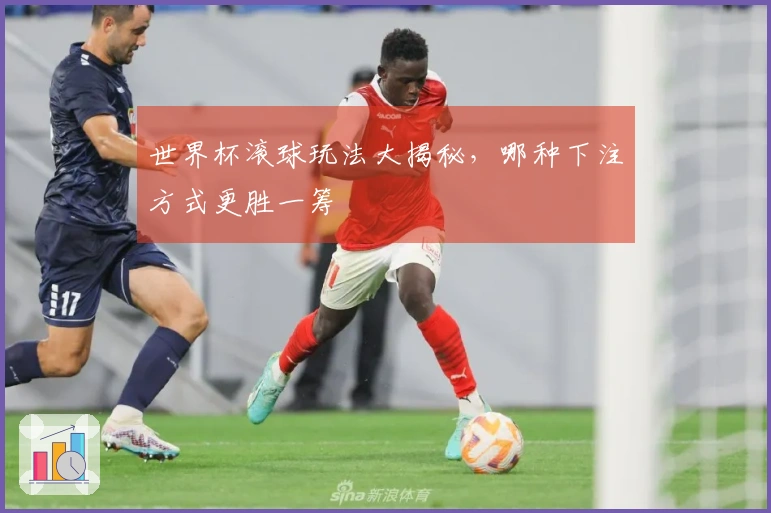 世界杯滚球玩法大揭秘，哪种下注方式更胜一筹