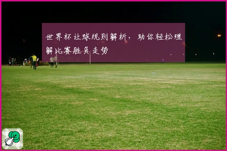 世界杯让球规则解析，助你轻松理解比赛胜负走势